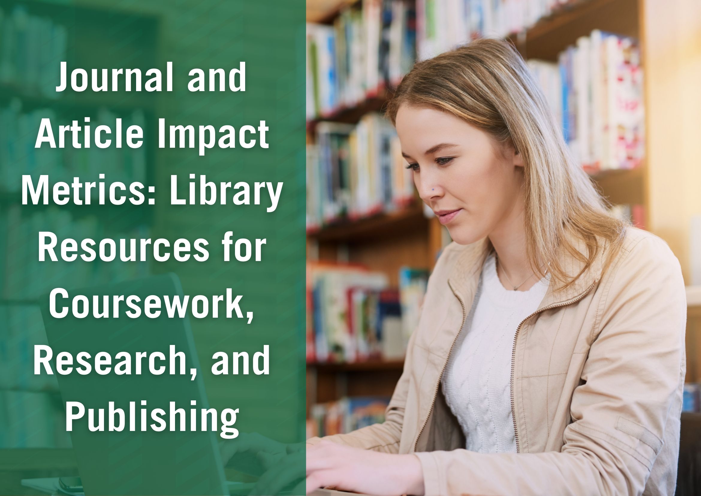 Woman sitting at computer in library with text that reads "Journal and Article Impact Metrics: Library Resources for Coursework, Research, and Publishing"
